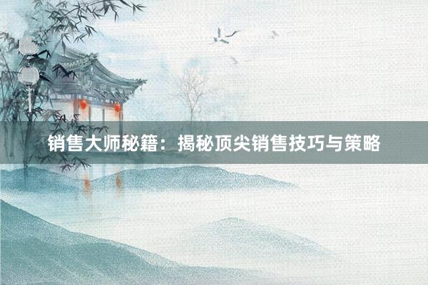 销售大师秘籍：揭秘顶尖销售技巧与策略