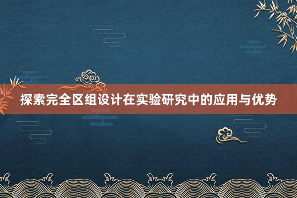 探索完全区组设计在实验研究中的应用与优势